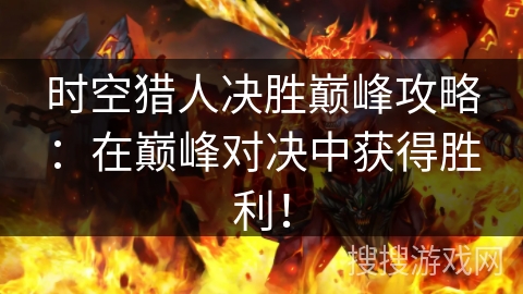 时空猎人决胜巅峰攻略：在巅峰对决中获得胜利！