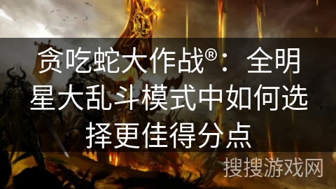 贪吃蛇大作战®：全明星大乱斗模式中如何选择更佳得分点