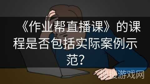 《作业帮直播课》的课程是否包括实际案例示范？