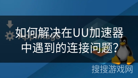 如何解决在UU加速器中遇到的连接问题？
