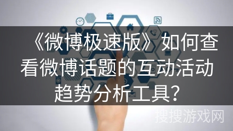 《微博极速版》如何查看微博话题的互动活动趋势分析工具？