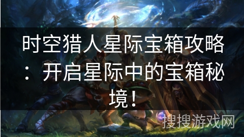 时空猎人星际宝箱攻略：开启星际中的宝箱秘境！