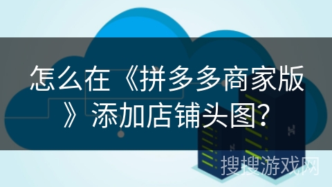 怎么在《拼多多商家版》添加店铺头图？