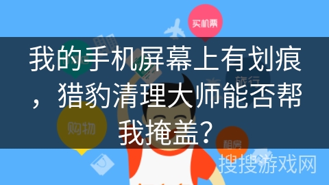 我的手机屏幕上有划痕，猎豹清理大师能否帮我掩盖？