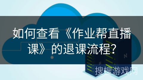 如何查看《作业帮直播课》的退课流程？