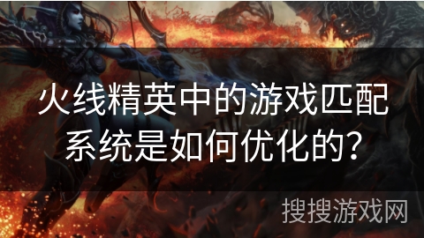 火线精英中的游戏匹配系统是如何优化的？