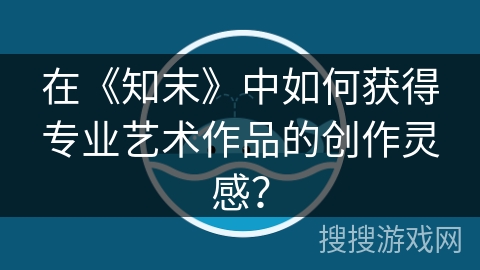 在《知末》中如何获得专业艺术作品的创作灵感？
