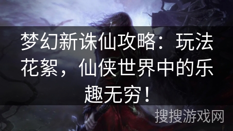 梦幻新诛仙攻略：玩法花絮，仙侠世界中的乐趣无穷！