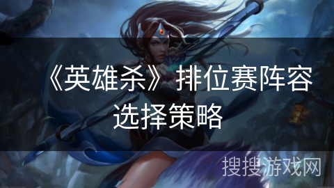 《英雄杀》排位赛阵容选择策略