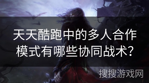 天天酷跑中的多人合作模式有哪些协同战术？