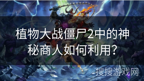 植物大战僵尸2中的神秘商人如何利用？