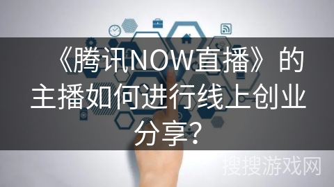 《腾讯NOW直播》的主播如何进行线上创业分享？