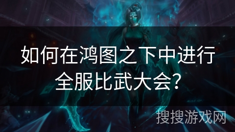如何在鸿图之下中进行全服比武大会？