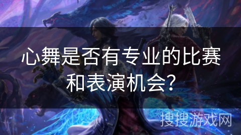 心舞是否有专业的比赛和表演机会？
