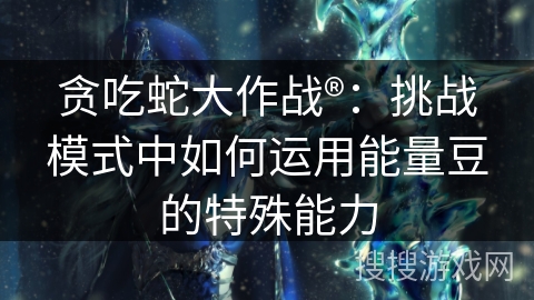 贪吃蛇大作战®：挑战模式中如何运用能量豆的特殊能力
