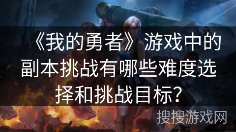 《我的勇者》游戏中的副本挑战有哪些难度选择和挑战目标？