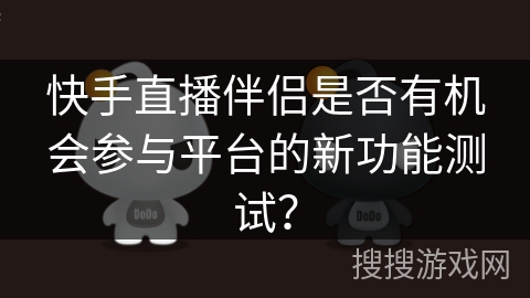 快手直播伴侣是否有机会参与平台的新功能测试？