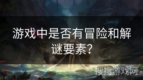 游戏中是否有冒险和解谜要素？