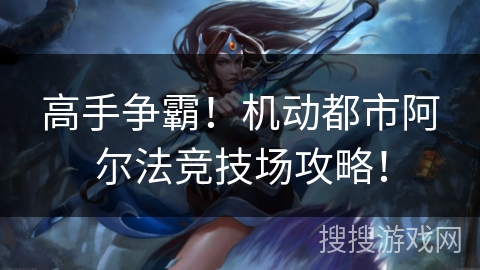 高手争霸！机动都市阿尔法竞技场攻略！
