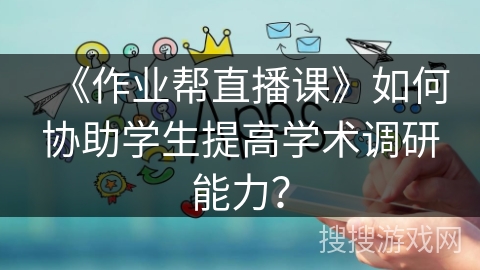 《作业帮直播课》如何协助学生提高学术调研能力？