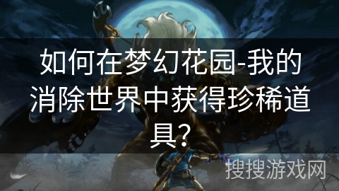 如何在梦幻花园-我的消除世界中获得珍稀道具？