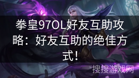 拳皇97OL好友互助攻略：好友互助的绝佳方式！