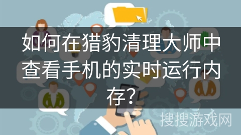 如何在猎豹清理大师中查看手机的实时运行内存？