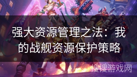 强大资源管理之法：我的战舰资源保护策略