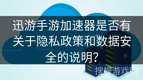 迅游手游加速器是否有关于隐私政策和数据安全的说明？