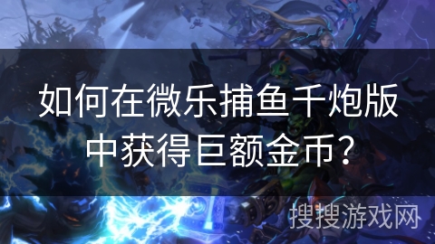 如何在微乐捕鱼千炮版中获得巨额金币？