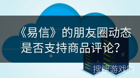 《易信》的朋友圈动态是否支持商品评论？