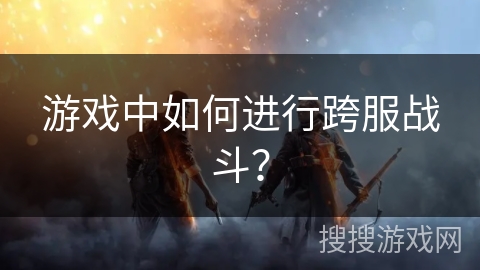 游戏中如何进行跨服战斗？
