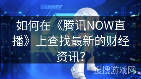 如何在《腾讯NOW直播》上查找最新的财经资讯？