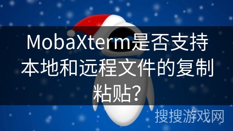 MobaXterm是否支持本地和远程文件的复制粘贴？