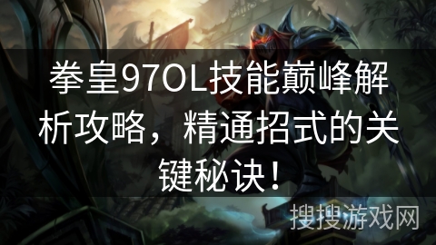 拳皇97OL技能巅峰解析攻略，精通招式的关键秘诀！