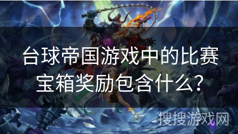 台球帝国游戏中的比赛宝箱奖励包含什么？