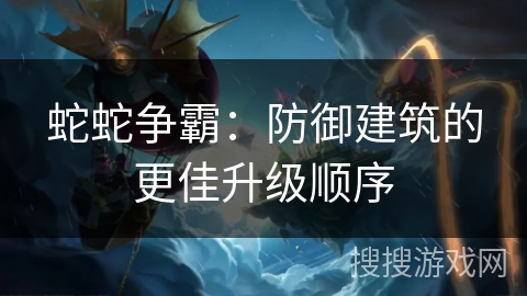蛇蛇争霸：防御建筑的更佳升级顺序