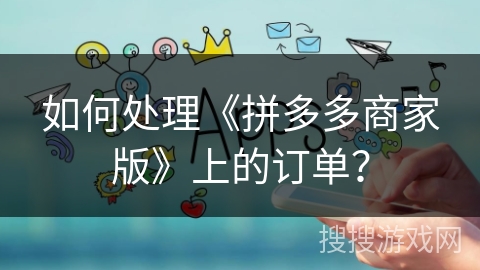 如何处理《拼多多商家版》上的订单？