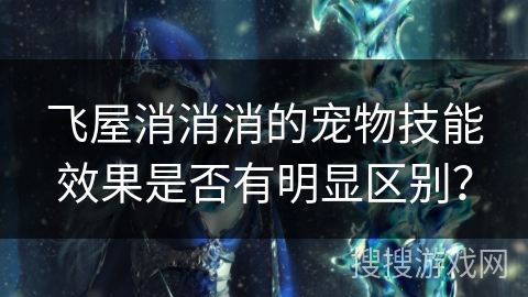 飞屋消消消的宠物技能效果是否有明显区别？