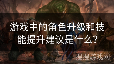 游戏中的角色升级和技能提升建议是什么？