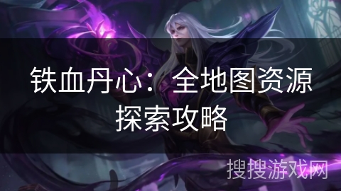 铁血丹心：全地图资源探索攻略