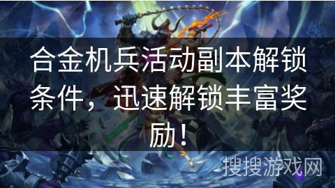 合金机兵活动副本解锁条件，迅速解锁丰富奖励！