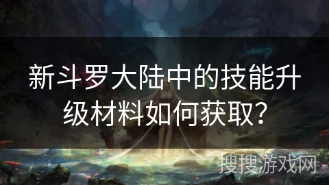 新斗罗大陆中的技能升级材料如何获取？