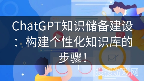 ChatGPT知识储备建设：构建个性化知识库的步骤！