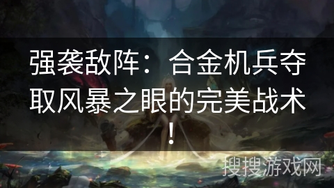 强袭敌阵：合金机兵夺取风暴之眼的完美战术！