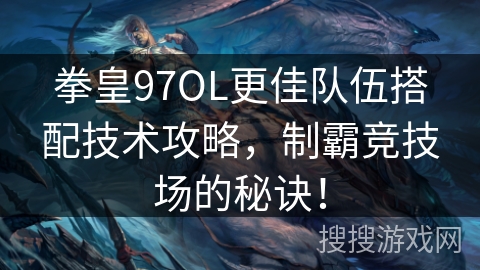 拳皇97OL更佳队伍搭配技术攻略，制霸竞技场的秘诀！