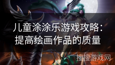 儿童涂涂乐游戏攻略：提高绘画作品的质量