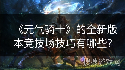 《元气骑士》的全新版本竞技场技巧有哪些？