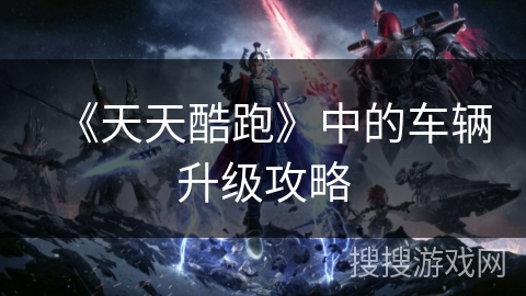 《天天酷跑》中的车辆升级攻略
