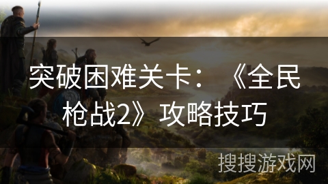 突破困难关卡：《全民枪战2》攻略技巧